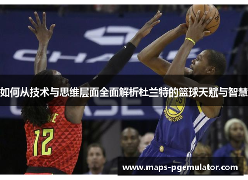 如何从技术与思维层面全面解析杜兰特的篮球天赋与智慧