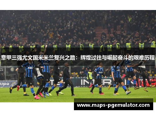 意甲三强尤文国米米兰复兴之路：辉煌过往与崛起奋斗的艰难历程