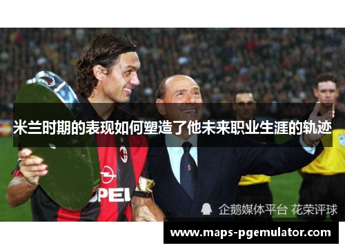 米兰时期的表现如何塑造了他未来职业生涯的轨迹