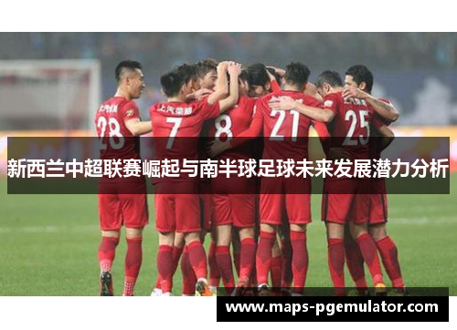 新西兰中超联赛崛起与南半球足球未来发展潜力分析