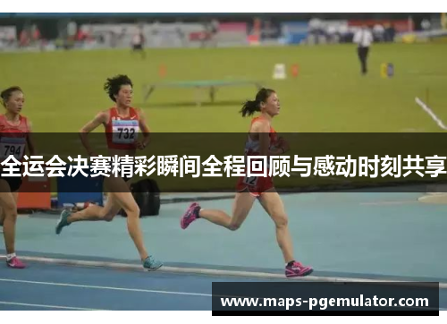 全运会决赛精彩瞬间全程回顾与感动时刻共享