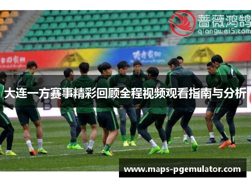 大连一方赛事精彩回顾全程视频观看指南与分析