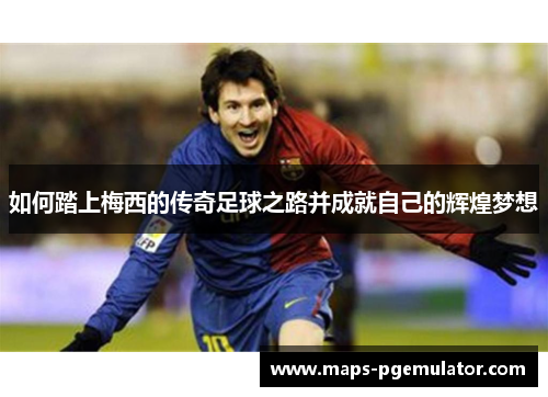 如何踏上梅西的传奇足球之路并成就自己的辉煌梦想
