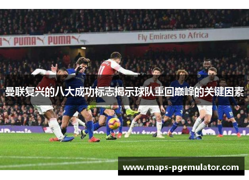 曼联复兴的八大成功标志揭示球队重回巅峰的关键因素