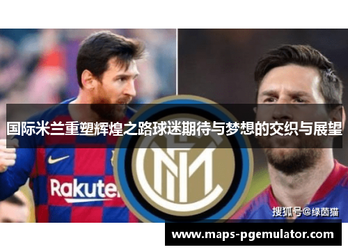 国际米兰重塑辉煌之路球迷期待与梦想的交织与展望
