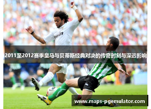 2011至2012赛季皇马与贝蒂斯经典对决的传奇时刻与深远影响