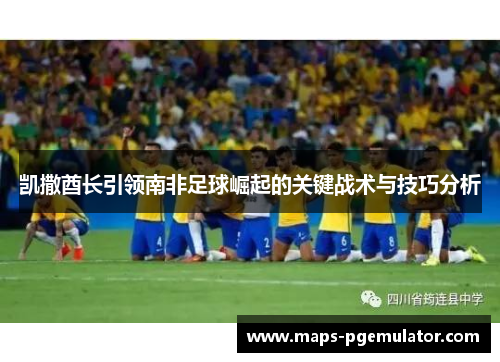 凯撒酋长引领南非足球崛起的关键战术与技巧分析