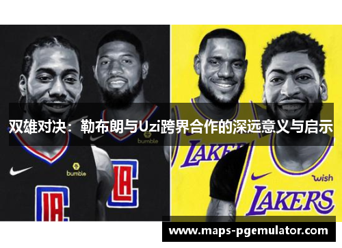 双雄对决：勒布朗与Uzi跨界合作的深远意义与启示