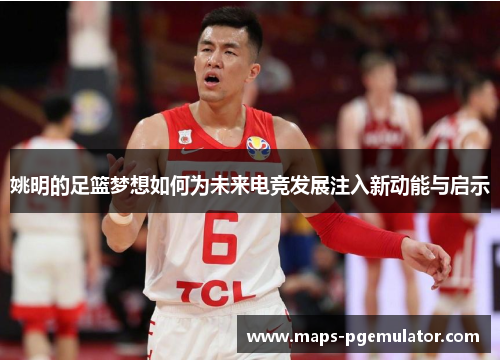 姚明的足篮梦想如何为未来电竞发展注入新动能与启示