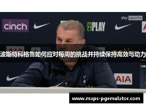 波斯特科格鲁如何应对每周的挑战并持续保持高效与动力