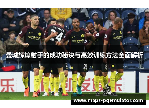 曼城辉煌射手的成功秘诀与高效训练方法全面解析