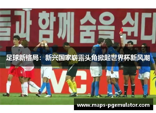 足球新格局：新兴国家崭露头角掀起世界杯新风潮