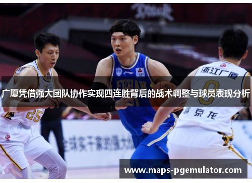广厦凭借强大团队协作实现四连胜背后的战术调整与球员表现分析