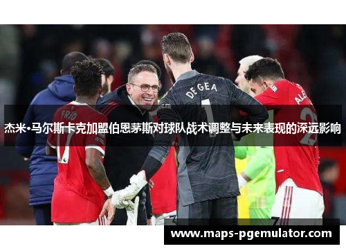 杰米·马尔斯卡克加盟伯恩茅斯对球队战术调整与未来表现的深远影响