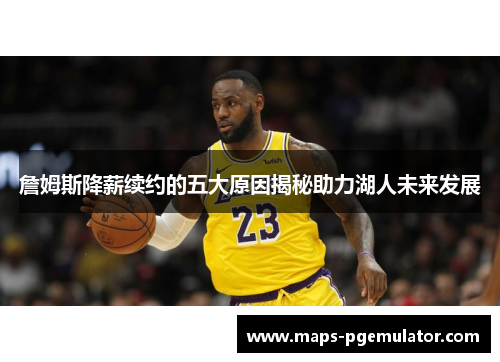 詹姆斯降薪续约的五大原因揭秘助力湖人未来发展