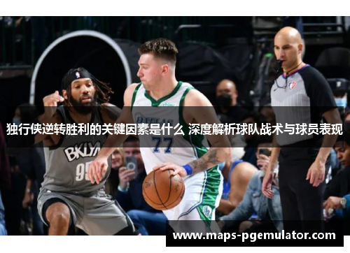 独行侠逆转胜利的关键因素是什么 深度解析球队战术与球员表现