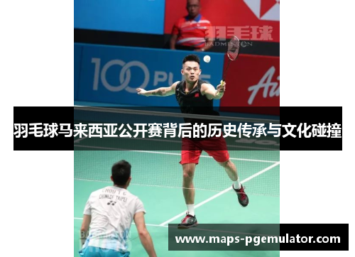 羽毛球马来西亚公开赛背后的历史传承与文化碰撞