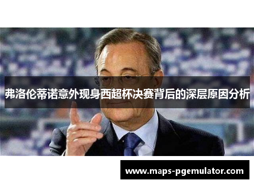 弗洛伦蒂诺意外现身西超杯决赛背后的深层原因分析