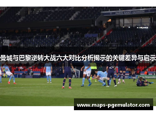 曼城与巴黎逆转大战六大对比分析揭示的关键差异与启示