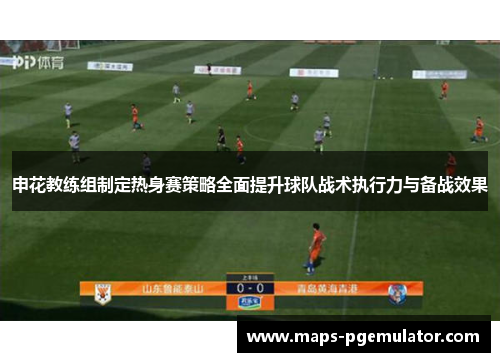 申花教练组制定热身赛策略全面提升球队战术执行力与备战效果