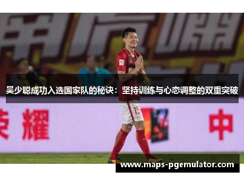 吴少聪成功入选国家队的秘诀：坚持训练与心态调整的双重突破