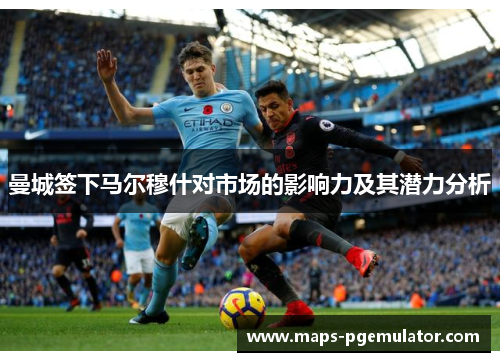 曼城签下马尔穆什对市场的影响力及其潜力分析