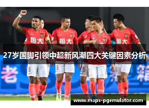 27岁国脚引领中超新风潮四大关键因素分析