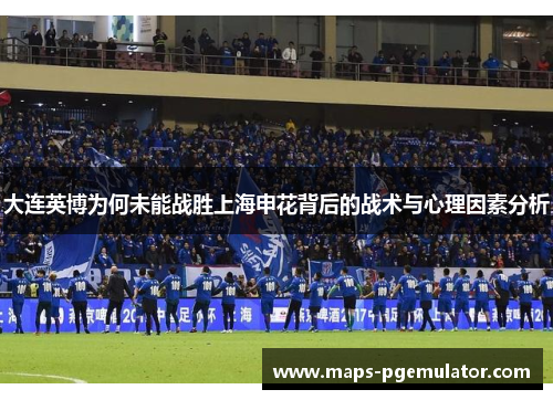 大连英博为何未能战胜上海申花背后的战术与心理因素分析