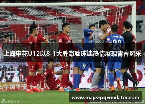 上海申花U12以8-1大胜激励球迷热情展现青春风采