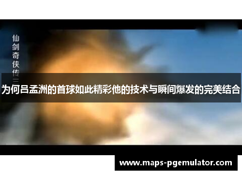 为何吕孟洲的首球如此精彩他的技术与瞬间爆发的完美结合