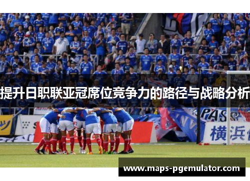 提升日职联亚冠席位竞争力的路径与战略分析