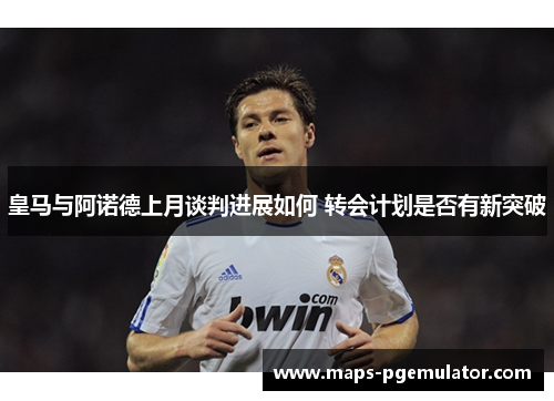 皇马与阿诺德上月谈判进展如何 转会计划是否有新突破