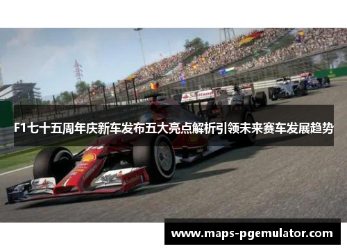 F1七十五周年庆新车发布五大亮点解析引领未来赛车发展趋势