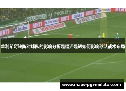 普利希奇缺阵对球队的影响分析是福还是祸如何影响球队战术布局