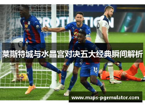 莱斯特城与水晶宫对决五大经典瞬间解析