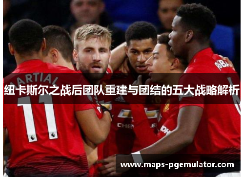 纽卡斯尔之战后团队重建与团结的五大战略解析