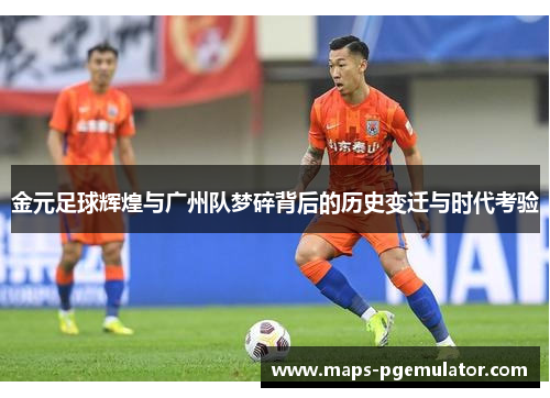 金元足球辉煌与广州队梦碎背后的历史变迁与时代考验