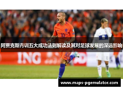 阿贾克斯青训五大成功法则解读及其对足球发展的深远影响