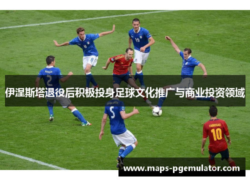 伊涅斯塔退役后积极投身足球文化推广与商业投资领域