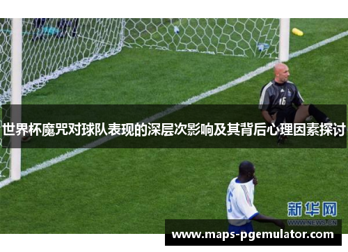 世界杯魔咒对球队表现的深层次影响及其背后心理因素探讨