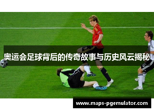 奥运会足球背后的传奇故事与历史风云揭秘
