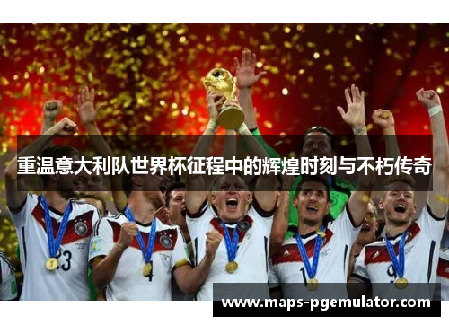 重温意大利队世界杯征程中的辉煌时刻与不朽传奇