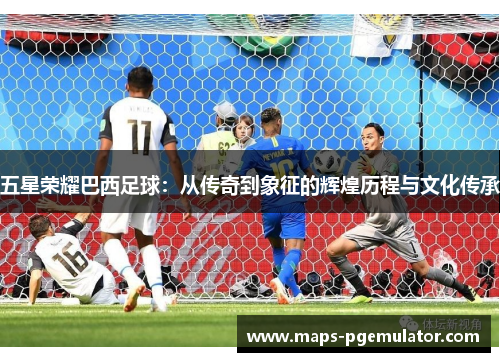 五星荣耀巴西足球：从传奇到象征的辉煌历程与文化传承