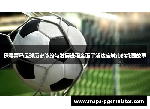 探寻青岛足球历史脉络与发展进程全面了解这座城市的绿茵故事