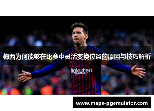 梅西为何能够在比赛中灵活变换位置的原因与技巧解析