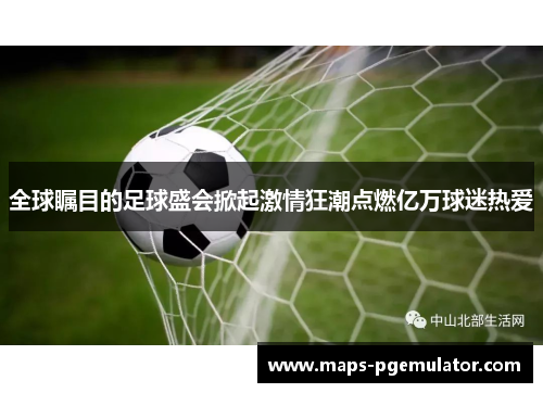 全球瞩目的足球盛会掀起激情狂潮点燃亿万球迷热爱