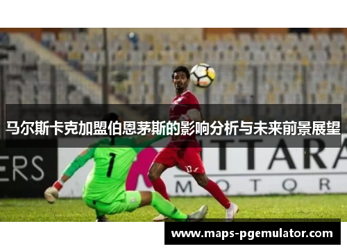 马尔斯卡克加盟伯恩茅斯的影响分析与未来前景展望