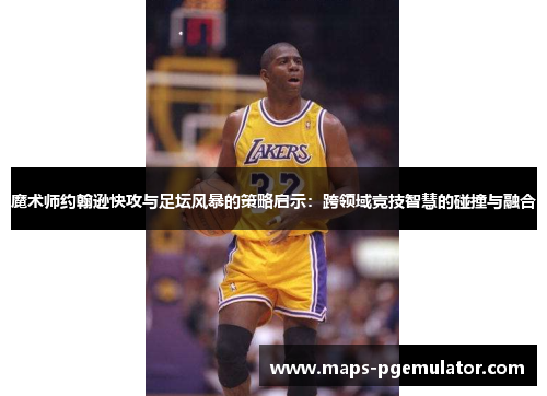 魔术师约翰逊快攻与足坛风暴的策略启示：跨领域竞技智慧的碰撞与融合