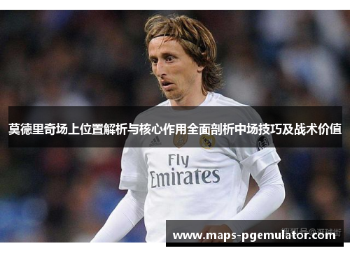 莫德里奇场上位置解析与核心作用全面剖析中场技巧及战术价值 莫德里奇场上位置解析与核心作用全面剖析中场技巧及战术价值