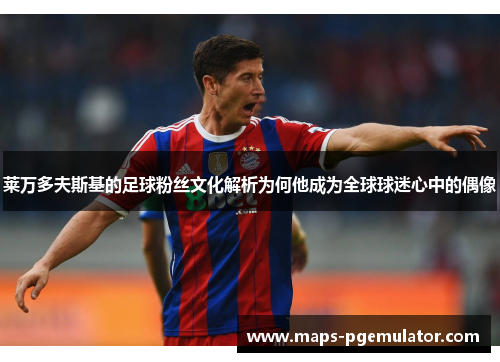 莱万多夫斯基的足球粉丝文化解析为何他成为全球球迷心中的偶像